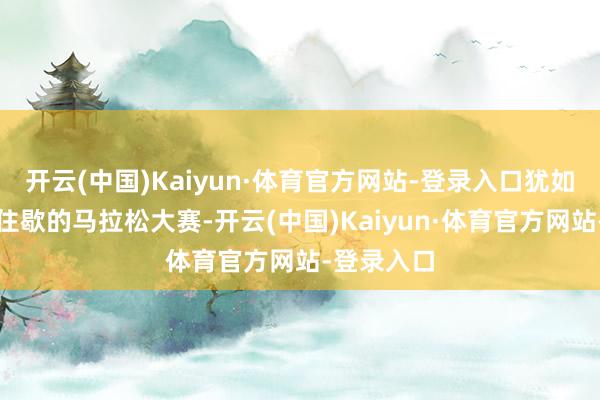 开云(中国)Kaiyun·体育官方网站-登录入口犹如一场永握住歇的马拉松大赛-开云(中国)Kaiyun·体育官方网站-登录入口