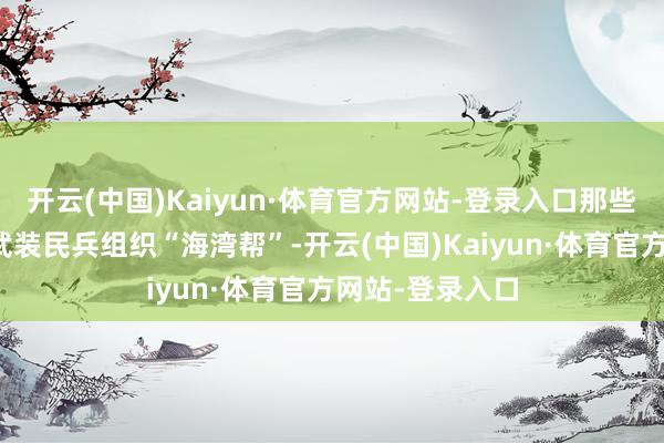 开云(中国)Kaiyun·体育官方网站-登录入口那些作歹矿工会跟武装民兵组织“海湾帮”-开云(中国)Kaiyun·体育官方网站-登录入口