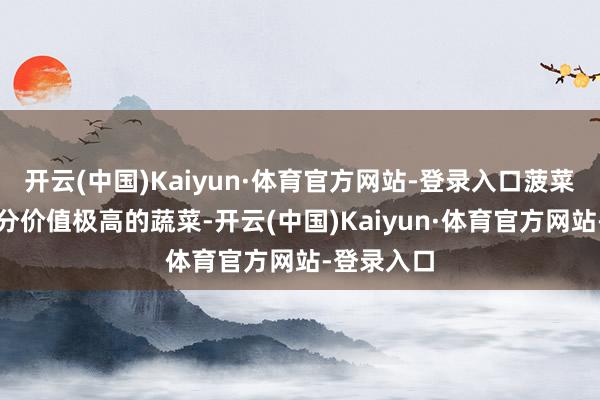 开云(中国)Kaiyun·体育官方网站-登录入口菠菜是一种养分价值极高的蔬菜-开云(中国)Kaiyun·体育官方网站-登录入口