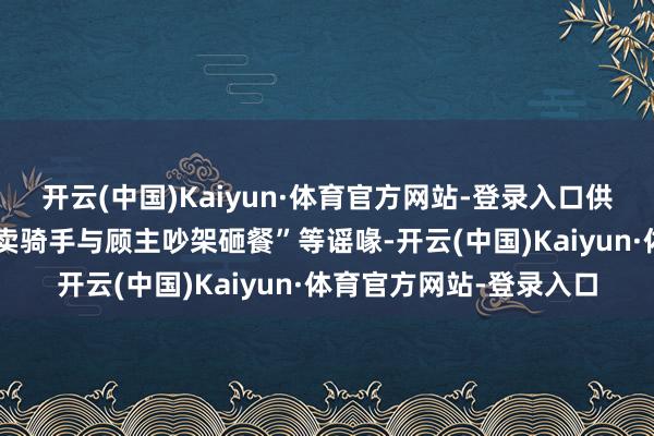 开云(中国)Kaiyun·体育官方网站-登录入口供哥哥读北大”“广西外卖骑手与顾主吵架砸餐”等谣喙-开云(中国)Kaiyun·体育官方网站-登录入口
