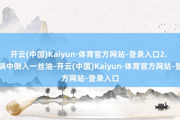 开云(中国)Kaiyun·体育官方网站-登录入口2. 炒制：锅中倒入一丝油-开云(中国)Kaiyun·体育官方网站-登录入口