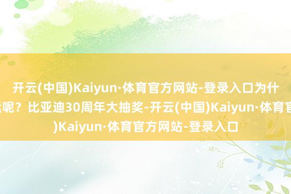 开云(中国)Kaiyun·体育官方网站-登录入口为什么你们就这样好运呢？比亚迪30周年大抽奖-开云(中国)Kaiyun·体育官方网站-登录入口