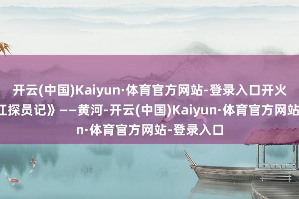 开云(中国)Kaiyun·体育官方网站-登录入口开火!3.《渡江探员记》——黄河-开云(中国)Kaiyun·体育官方网站-登录入口