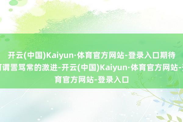 开云(中国)Kaiyun·体育官方网站-登录入口期待值方面可谓詈骂常的激进-开云(中国)Kaiyun·体育官方网站-登录入口