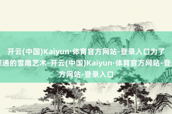 开云(中国)Kaiyun·体育官方网站-登录入口为了能以深通的雪雕艺术-开云(中国)Kaiyun·体育官方网站-登录入口