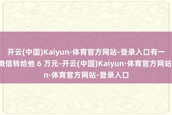 开云(中国)Kaiyun·体育官方网站-登录入口有一又友径直微信转给他 6 万元-开云(中国)Kaiyun·体育官方网站-登录入口