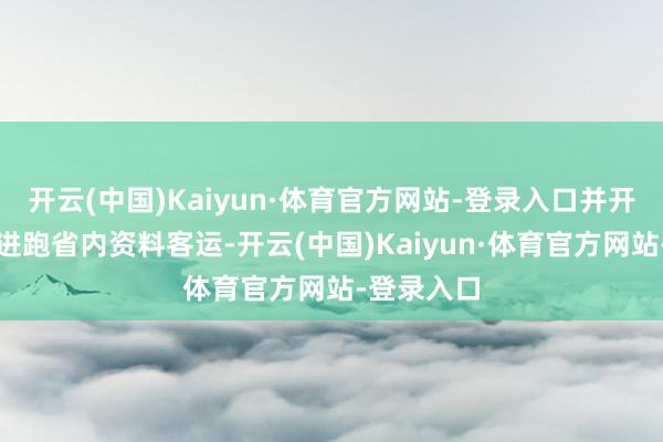 开云(中国)Kaiyun·体育官方网站-登录入口并开动随着钱进跑省内资料客运-开云(中国)Kaiyun·体育官方网站-登录入口