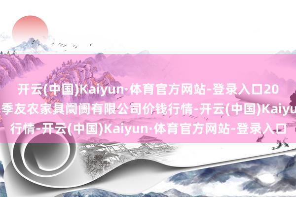 开云(中国)Kaiyun·体育官方网站-登录入口2024年11月19日潜江市四季友农家具阛阓有限公司价钱行情-开云(中国)Kaiyun·体育官方网站-登录入口