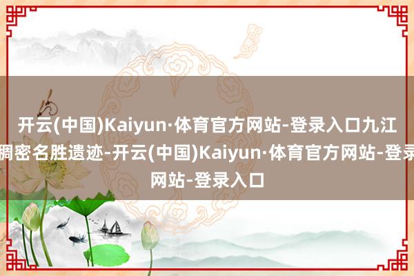 开云(中国)Kaiyun·体育官方网站-登录入口九江领有稠密名胜遗迹-开云(中国)Kaiyun·体育官方网站-登录入口
