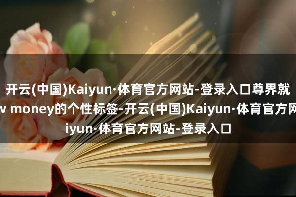 开云(中国)Kaiyun·体育官方网站-登录入口尊界就有了置身new money的个性标签-开云(中国)Kaiyun·体育官方网站-登录入口