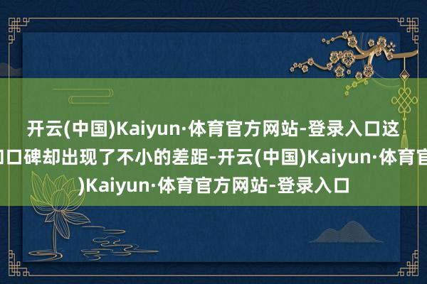 开云(中国)Kaiyun·体育官方网站-登录入口这两部作品的票房和口碑却出现了不小的差距-开云(中国)Kaiyun·体育官方网站-登录入口