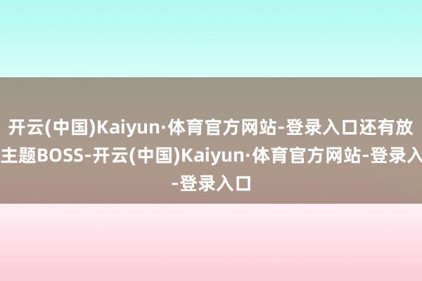 开云(中国)Kaiyun·体育官方网站-登录入口还有放胆主题BOSS-开云(中国)Kaiyun·体育官方网站-登录入口