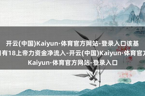 开云(中国)Kaiyun·体育官方网站-登录入口该基金近30个往来日有18上帝力资金净流入-开云(中国)Kaiyun·体育官方网站-登录入口