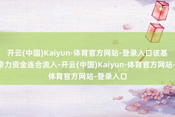 开云(中国)Kaiyun·体育官方网站-登录入口该基金近3上帝力资金连合流入-开云(中国)Kaiyun·体育官方网站-登录入口