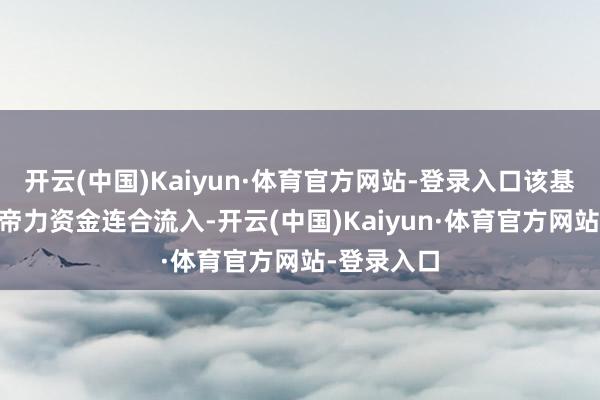 开云(中国)Kaiyun·体育官方网站-登录入口该基金近13上帝力资金连合流入-开云(中国)Kaiyun·体育官方网站-登录入口