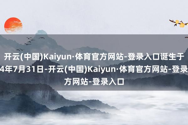 开云(中国)Kaiyun·体育官方网站-登录入口诞生于2024年7月31日-开云(中国)Kaiyun·体育官方网站-登录入口