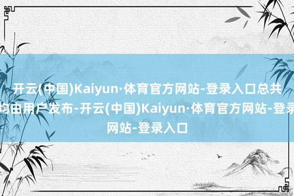 开云(中国)Kaiyun·体育官方网站-登录入口总共本色均由用户发布-开云(中国)Kaiyun·体育官方网站-登录入口