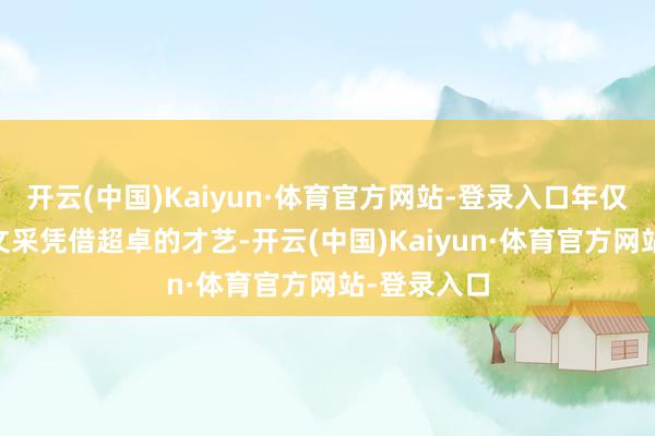 开云(中国)Kaiyun·体育官方网站-登录入口年仅15岁的董文采凭借超卓的才艺-开云(中国)Kaiyun·体育官方网站-登录入口