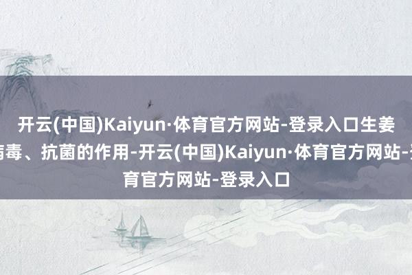 开云(中国)Kaiyun·体育官方网站-登录入口生姜具有抗病毒、抗菌的作用-开云(中国)Kaiyun·体育官方网站-登录入口