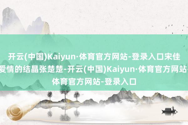 开云(中国)Kaiyun·体育官方网站-登录入口宋佳又生下了爱情的结晶张楚楚-开云(中国)Kaiyun·体育官方网站-登录入口
