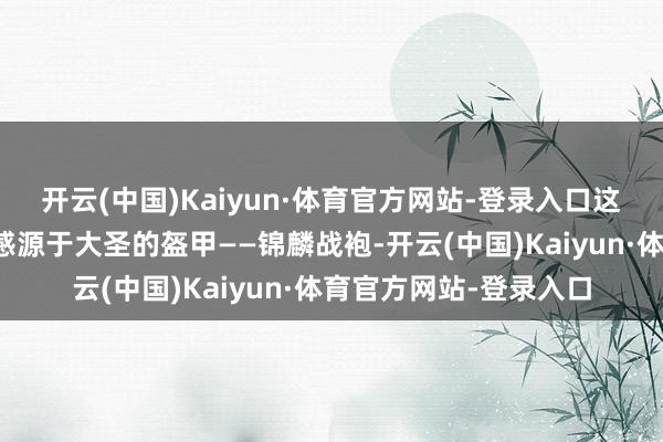 开云(中国)Kaiyun·体育官方网站-登录入口这台官方痛车的筹办灵感源于大圣的盔甲——锦麟战袍-开云(中国)Kaiyun·体育官方网站-登录入口