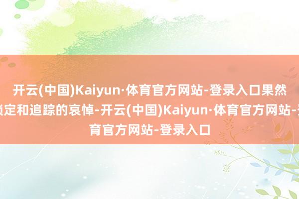 开云(中国)Kaiyun·体育官方网站-登录入口果然莫得被锁定和追踪的哀悼-开云(中国)Kaiyun·体育官方网站-登录入口