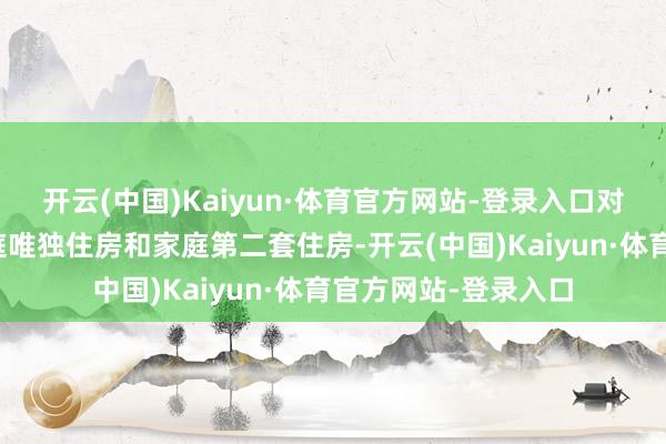 开云(中国)Kaiyun·体育官方网站-登录入口对个东说念主购买家庭唯独住房和家庭第二套住房-开云(中国)Kaiyun·体育官方网站-登录入口