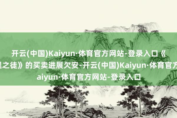 开云(中国)Kaiyun·体育官方网站-登录入口《星球大战：不逞之徒》的买卖进展欠安-开云(中国)Kaiyun·体育官方网站-登录入口