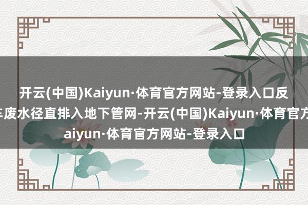 开云(中国)Kaiyun·体育官方网站-登录入口反而将一次性洗车废水径直排入地下管网-开云(中国)Kaiyun·体育官方网站-登录入口