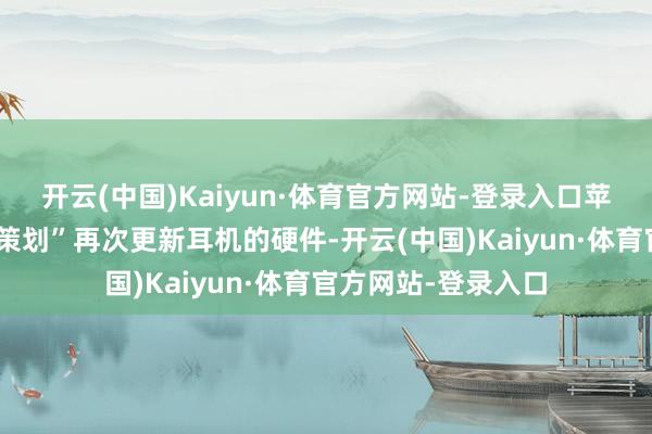 开云(中国)Kaiyun·体育官方网站-登录入口苹果现在“莫得具体策划”再次更新耳机的硬件-开云(中国)Kaiyun·体育官方网站-登录入口