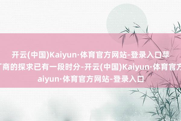 开云(中国)Kaiyun·体育官方网站-登录入口苹果公司同印度厂商的探求已有一段时分-开云(中国)Kaiyun·体育官方网站-登录入口