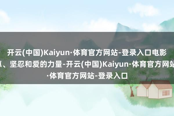 开云(中国)Kaiyun·体育官方网站-登录入口电影呈现了贤惠、坚忍和爱的力量-开云(中国)Kaiyun·体育官方网站-登录入口