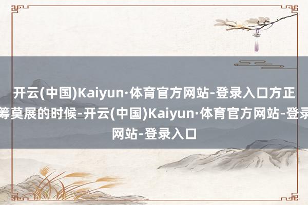 开云(中国)Kaiyun·体育官方网站-登录入口方正我一筹莫展的时候-开云(中国)Kaiyun·体育官方网站-登录入口