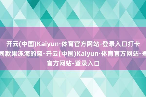 开云(中国)Kaiyun·体育官方网站-登录入口打卡丁禹兮同款果冻海的蓝-开云(中国)Kaiyun·体育官方网站-登录入口