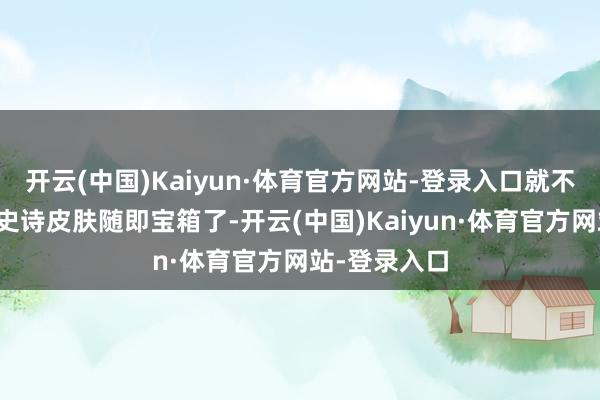 开云(中国)Kaiyun·体育官方网站-登录入口就不错解锁历久史诗皮肤随即宝箱了-开云(中国)Kaiyun·体育官方网站-登录入口