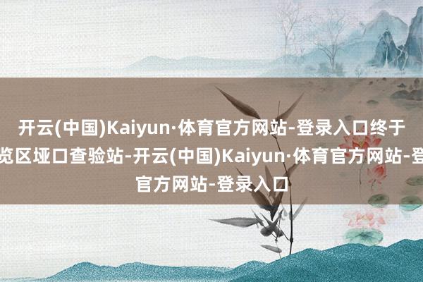 开云(中国)Kaiyun·体育官方网站-登录入口终于太清游览区垭口查验站-开云(中国)Kaiyun·体育官方网站-登录入口