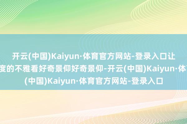 开云(中国)Kaiyun·体育官方网站-登录入口让东说念主期间保持高度的不雅看好奇景仰好奇景仰-开云(中国)Kaiyun·体育官方网站-登录入口