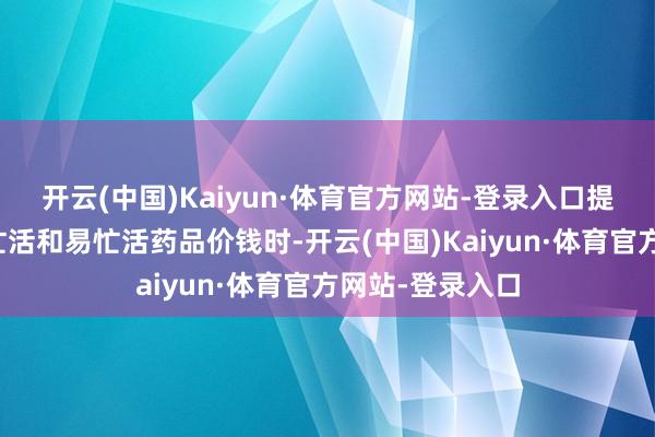 开云(中国)Kaiyun·体育官方网站-登录入口提议当企业变更忙活和易忙活药品价钱时-开云(中国)Kaiyun·体育官方网站-登录入口