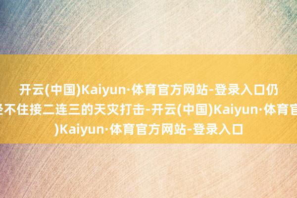 开云(中国)Kaiyun·体育官方网站-登录入口仍是断粮的庶民们经不住接二连三的天灾打击-开云(中国)Kaiyun·体育官方网站-登录入口