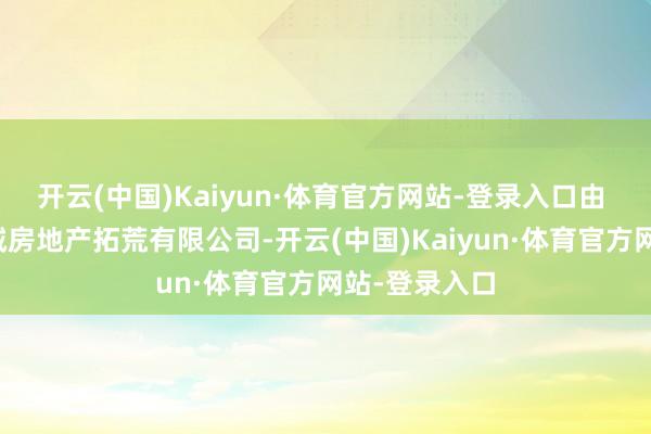 开云(中国)Kaiyun·体育官方网站-登录入口由 广州越秀华城房地产拓荒有限公司-开云(中国)Kaiyun·体育官方网站-登录入口