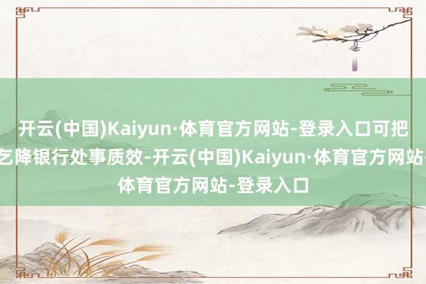 开云(中国)Kaiyun·体育官方网站-登录入口可把柄企业需乞降银行处事质效-开云(中国)Kaiyun·体育官方网站-登录入口