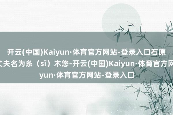 开云(中国)Kaiyun·体育官方网站-登录入口石原里好意思的丈夫名为糸（sī）木悠-开云(中国)Kaiyun·体育官方网站-登录入口