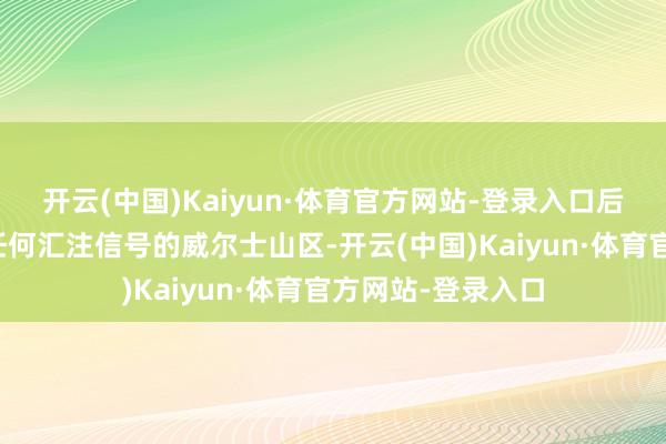 开云(中国)Kaiyun·体育官方网站-登录入口后者那时位于莫得任何汇注信号的威尔士山区-开云(中国)Kaiyun·体育官方网站-登录入口