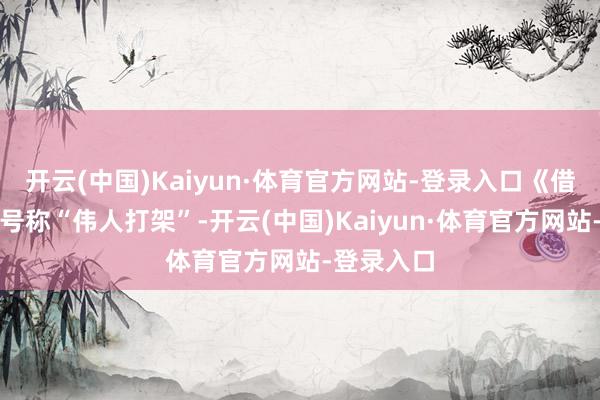 开云(中国)Kaiyun·体育官方网站-登录入口《借命而生》号称“伟人打架”-开云(中国)Kaiyun·体育官方网站-登录入口