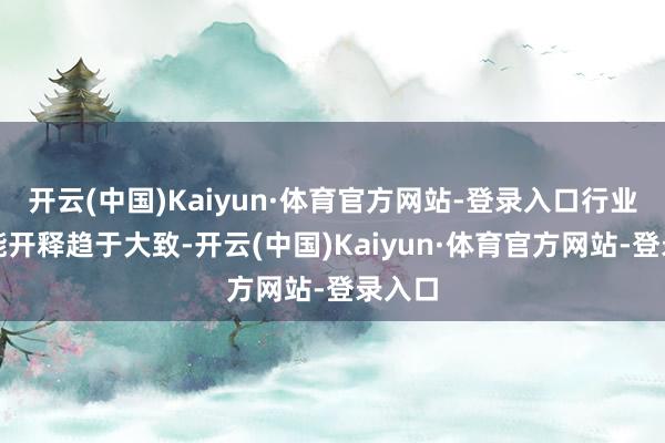 开云(中国)Kaiyun·体育官方网站-登录入口行业内产能开释趋于大致-开云(中国)Kaiyun·体育官方网站-登录入口