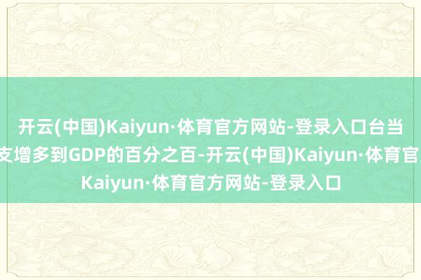 开云(中国)Kaiyun·体育官方网站-登录入口台当局等于把军费开支增多到GDP的百分之百-开云(中国)Kaiyun·体育官方网站-登录入口