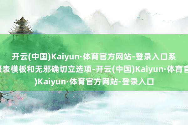 开云(中国)Kaiyun·体育官方网站-登录入口系统提供了丰富的报表模板和无邪确切立选项-开云(中国)Kaiyun·体育官方网站-登录入口