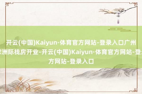 开云(中国)Kaiyun·体育官方网站-登录入口广州第一家洲际栈房开业-开云(中国)Kaiyun·体育官方网站-登录入口