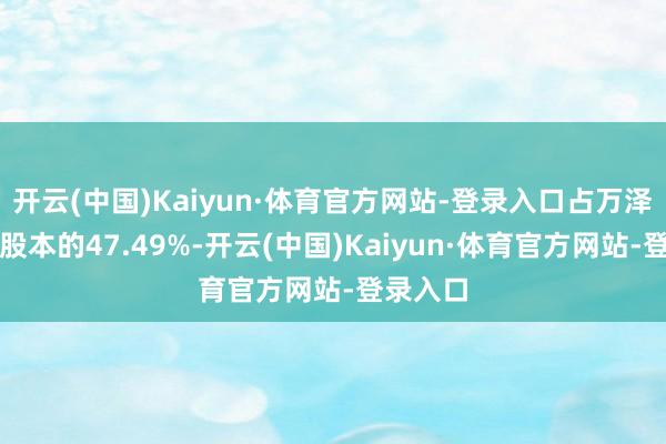 开云(中国)Kaiyun·体育官方网站-登录入口占万泽股份总股本的47.49%-开云(中国)Kaiyun·体育官方网站-登录入口