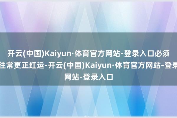 开云(中国)Kaiyun·体育官方网站-登录入口必须回到往常更正红运-开云(中国)Kaiyun·体育官方网站-登录入口